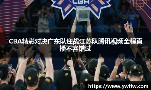 CBA精彩对决广东队迎战江苏队腾讯视频全程直播不容错过
