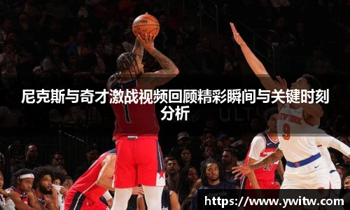 尼克斯与奇才激战视频回顾精彩瞬间与关键时刻分析